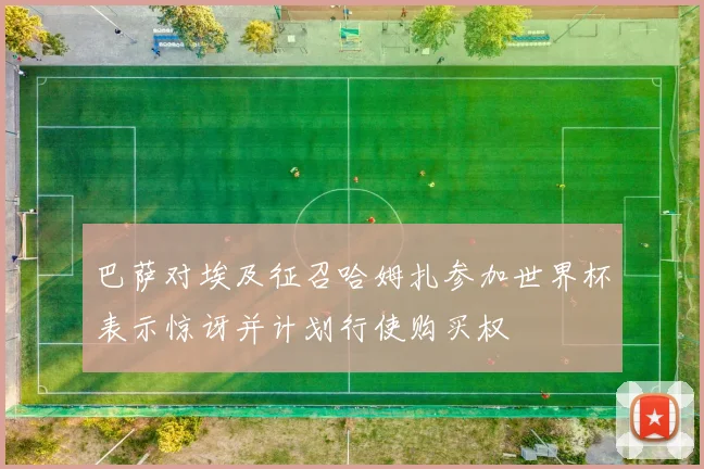 巴萨对埃及征召哈姆扎参加世界杯表示惊讶并计划行使购买权