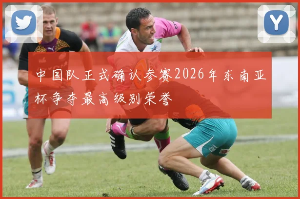 中国队正式确认参赛2026年东南亚杯争夺最高级别荣誉
