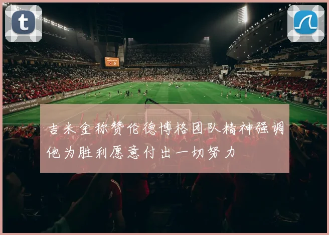吉米金称赞伦德博格团队精神强调他为胜利愿意付出一切努力