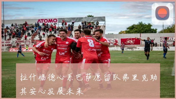 拉什福德心系巴萨愿留队弗里克助其安心发展未来