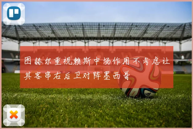 图赫尔重视赖斯中场作用不考虑让其客串右后卫对阵墨西哥