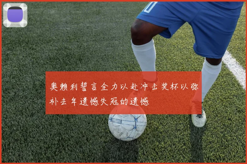 奥赖利誓言全力以赴冲击奖杯以弥补去年遗憾失冠的遗憾