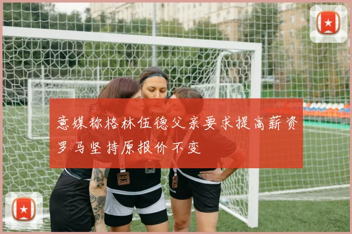 意媒称格林伍德父亲要求提高薪资罗马坚持原报价不变