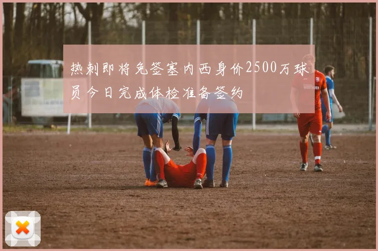 热刺即将免签塞内西身价2500万球员今日完成体检准备签约