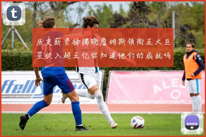 历史薪资榜揭晓詹姆斯领衔五大巨星收入超五亿你知道他们的成就吗