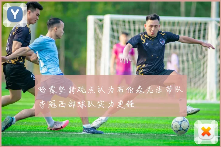 哈蒙坚持观点认为布伦森无法带队夺冠西部球队实力更强