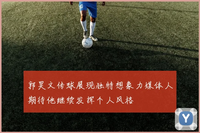 郭昊文传球展现独特想象力媒体人期待他继续发挥个人风格