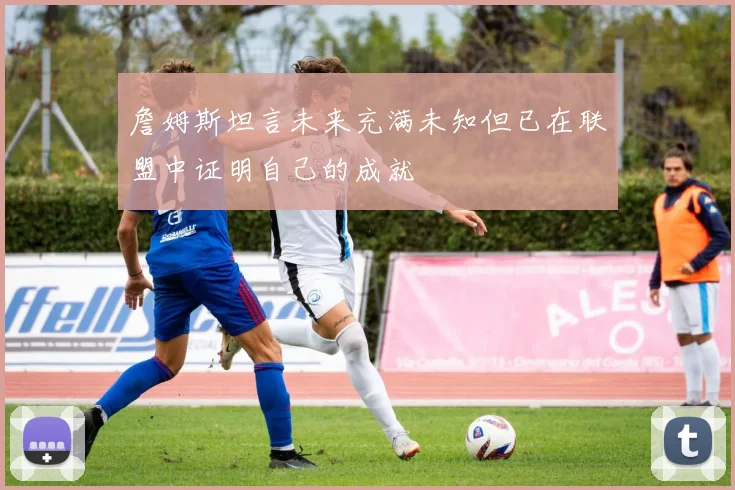 詹姆斯坦言未来充满未知但已在联盟中证明自己的成就