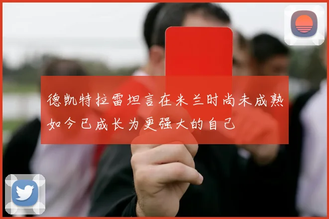 德凯特拉雷坦言在米兰时尚未成熟如今已成长为更强大的自己