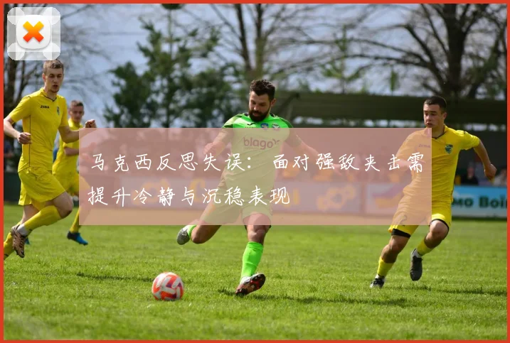 马克西反思失误：面对强敌夹击需提升冷静与沉稳表现