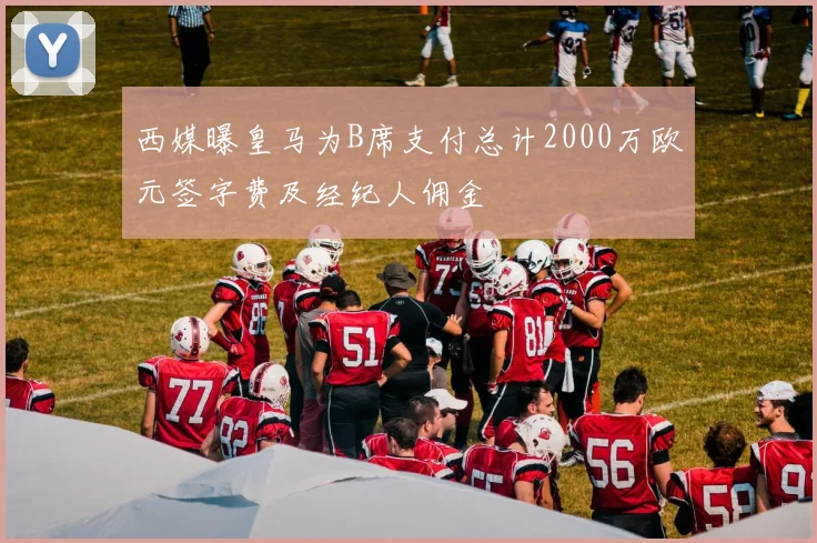 西媒曝皇马为B席支付总计2000万欧元签字费及经纪人佣金
