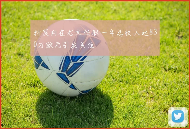科莫利在尤文任职一年总收入达830万欧元引发关注