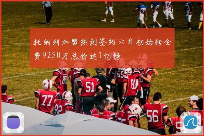 托纳利加盟热刺签约六年初始转会费9250万总价达1亿镑