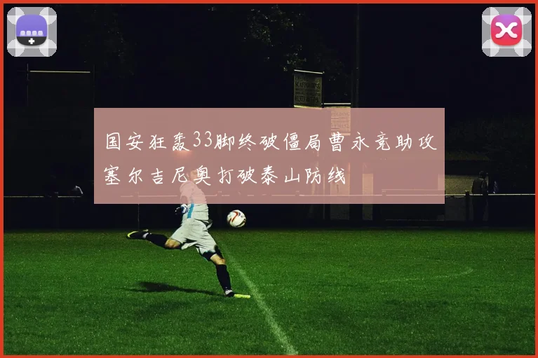 国安狂轰33脚终破僵局曹永竞助攻塞尔吉尼奥打破泰山防线