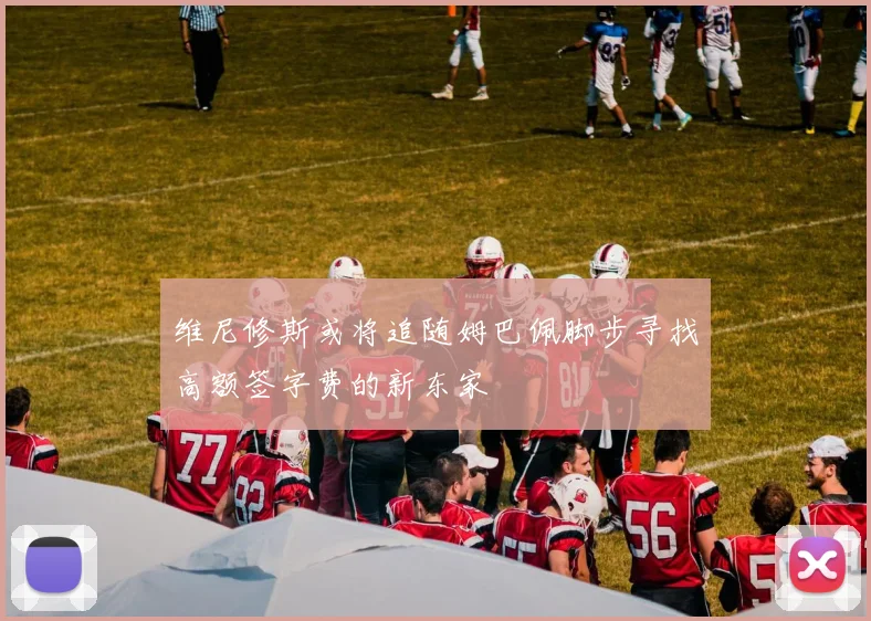 维尼修斯或将追随姆巴佩脚步寻找高额签字费的新东家