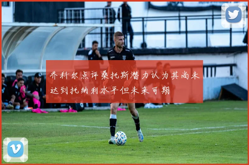 乔科尔点评桑托斯潜力认为其尚未达到托纳利水平但未来可期