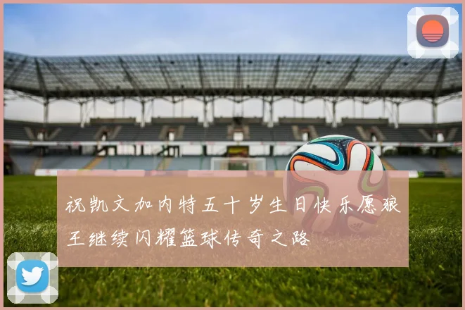 祝凯文加内特五十岁生日快乐愿狼王继续闪耀篮球传奇之路