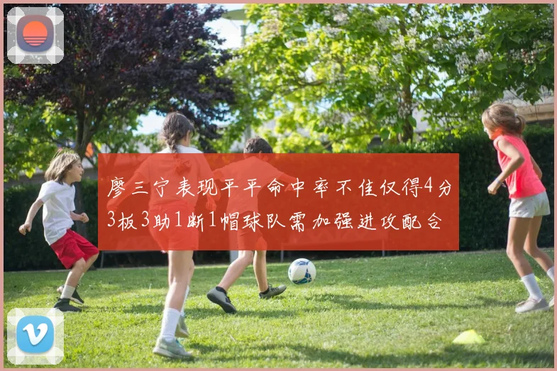 廖三宁表现平平命中率不佳仅得4分3板3助1断1帽球队需加强进攻配合