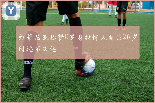 维蒂尼亚称赞C罗身材惊人自己26岁时远不及他