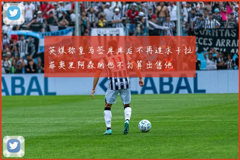 英媒称皇马签库库后不再追求卡拉菲奥里阿森纳也不打算出售他