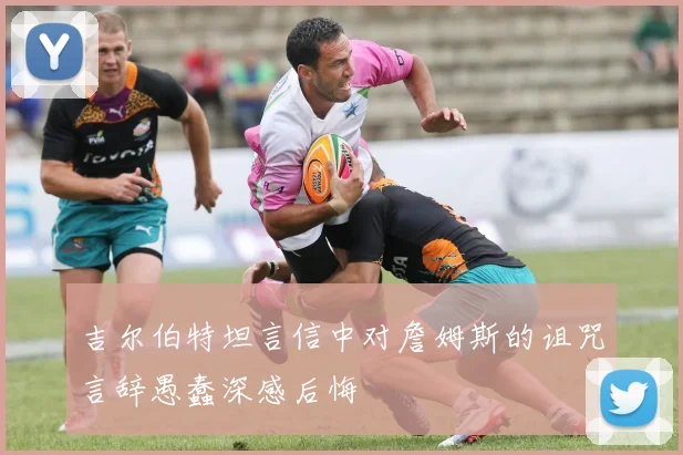 吉尔伯特坦言信中对詹姆斯的诅咒言辞愚蠢深感后悔