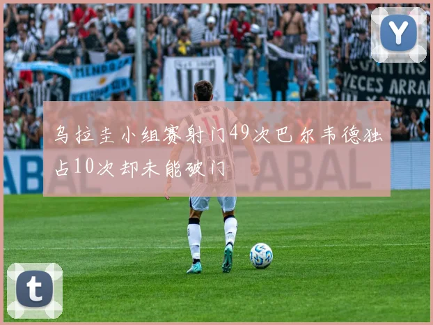 乌拉圭小组赛射门49次巴尔韦德独占10次却未能破门