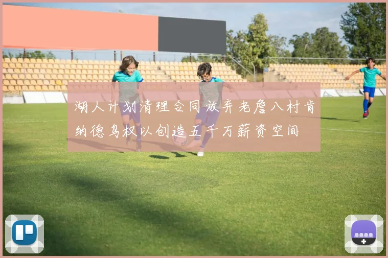 湖人计划清理合同放弃老詹八村肯纳德鸟权以创造五千万薪资空间