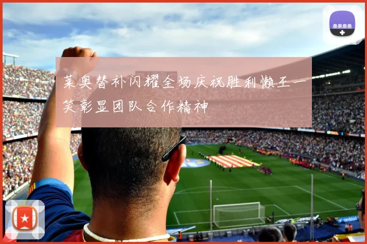 莱奥替补闪耀全场庆祝胜利懒王一笑彰显团队合作精神